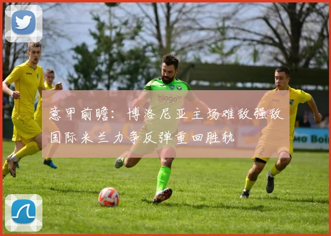 意甲前瞻：博洛尼亚主场难敌强敌国际米兰力争反弹重回胜轨
