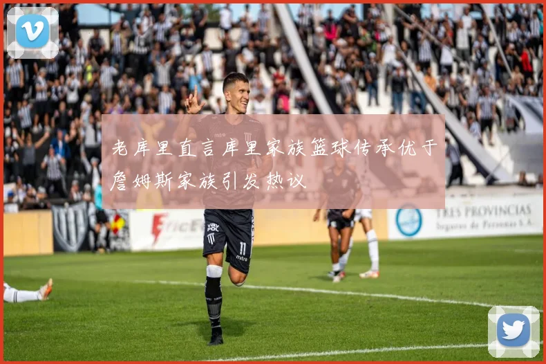 老库里直言库里家族篮球传承优于詹姆斯家族引发热议