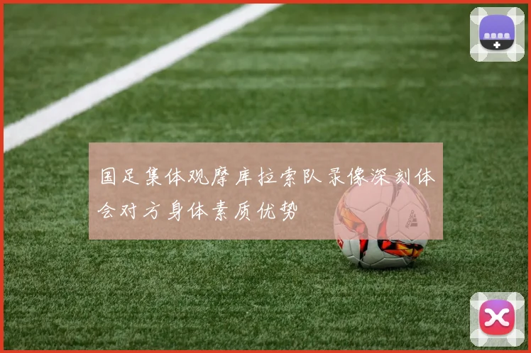 国足集体观摩库拉索队录像深刻体会对方身体素质优势