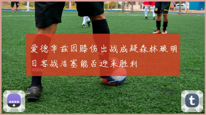 爱德华兹因膝伤出战成疑森林狼明日客战活塞能否迎来胜利