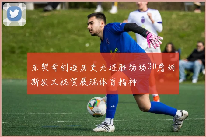 东契奇创造历史九连胜场场30詹姆斯发文祝贺展现体育精神
