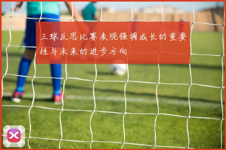 三球反思比赛表现强调成长的重要性与未来的进步方向
