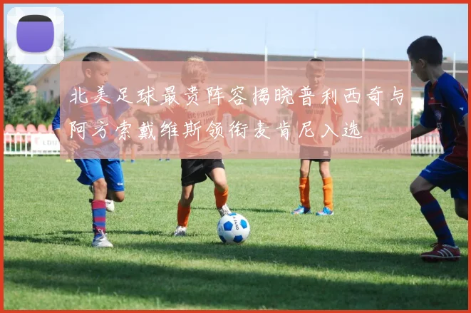 北美足球最贵阵容揭晓普利西奇与阿方索戴维斯领衔麦肯尼入选