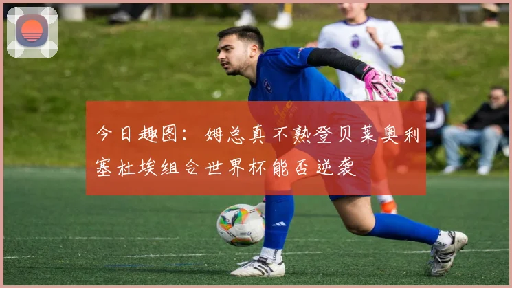 今日趣图：姆总真不熟登贝莱奥利塞杜埃组合世界杯能否逆袭