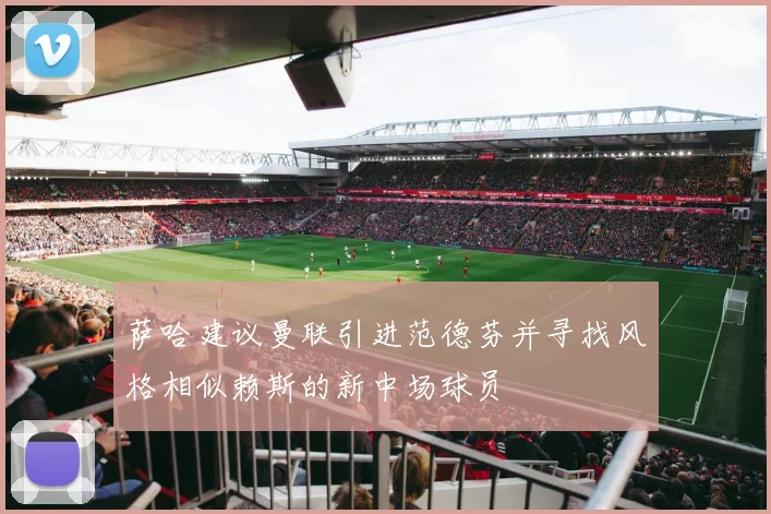 萨哈建议曼联引进范德芬并寻找风格相似赖斯的新中场球员