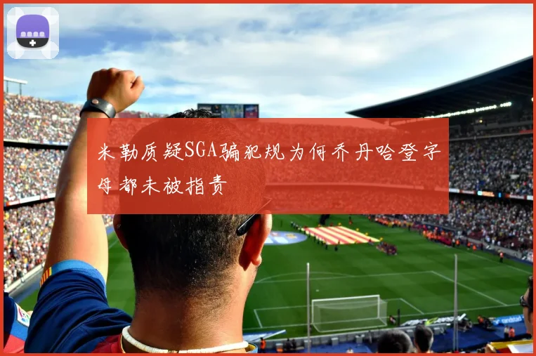 米勒质疑SGA骗犯规为何乔丹哈登字母都未被指责