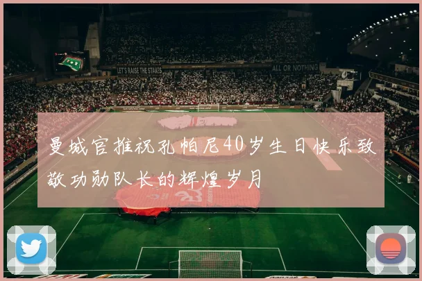 曼城官推祝孔帕尼40岁生日快乐致敬功勋队长的辉煌岁月