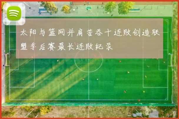 太阳与篮网并肩苦吞十连败创造联盟季后赛最长连败纪录