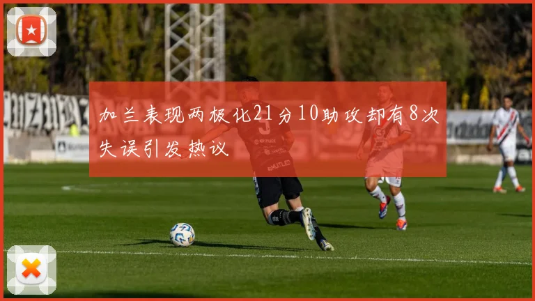 加兰表现两极化21分10助攻却有8次失误引发热议