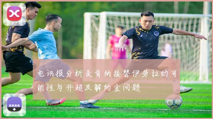 电讯报分析麦肯纳接替伊劳拉的可能性与升超及解约金问题