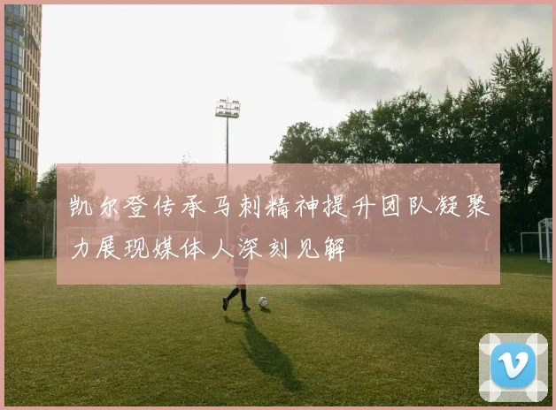 凯尔登传承马刺精神提升团队凝聚力展现媒体人深刻见解