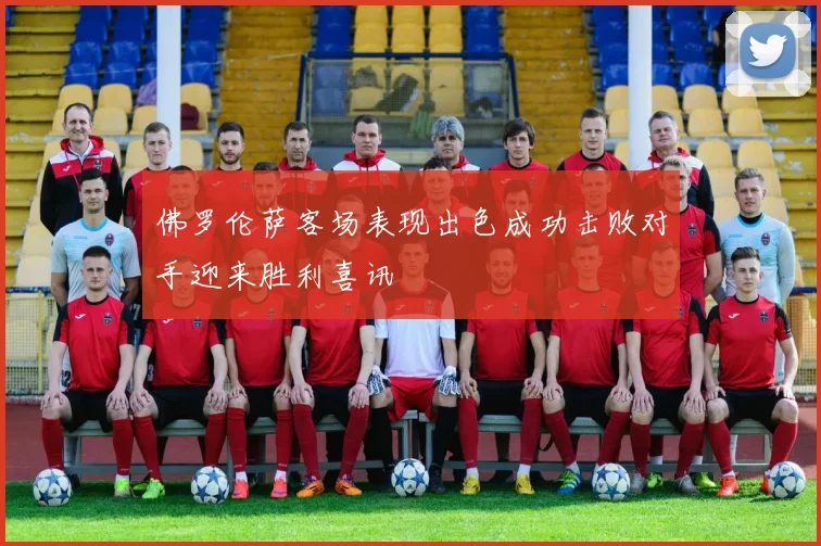 佛罗伦萨客场表现出色成功击败对手迎来胜利喜讯